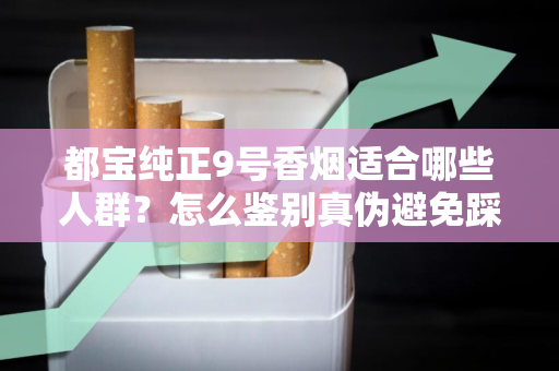 都宝纯正9号香烟适合哪些人群？怎么鉴别真伪避免踩坑？
